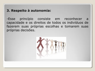3. Respeito à autonomia:
-Esse princípio consiste em reconhecer a
capacidade e os direitos de todos os indivíduos de
fazerem suas próprias escolhas e tomarem suas
próprias decisões.
 