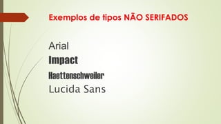 Exemplos de tipos NÃO SERIFADOS
Arial
Impact
Haettenschweiler
Lucida Sans
 