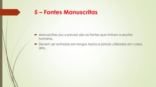 5 – Fontes Manuscritas
 Manuscritas (ou cursivas) são as fontes que imitam a escrita
humana.
 Devem ser evitadas em longos textos e jamais utilizadas em caixa
alta.
 