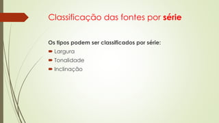 Classificação das fontes por série
Os tipos podem ser classificados por série:
 Largura
 Tonalidade
 Inclinação
 