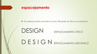 espacejamento
 É o espaço entre uma letra e outra. Ele pode ser ótico ou mecânico
DESIGN ESPACEJAMENTO ÓTICO
D E S I G N ESPACEJAMENTO MECÂNICO
 