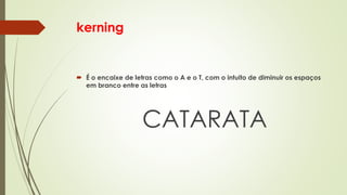 kerning
 É o encaixe de letras como o A e o T, com o intuito de diminuir os espaços
em branco entre as letras
CATARATA
 