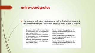 entre-parágrafos
 É o espaço entre um parágrafo e outro. Em textos longos, é
recomendável que se use um espaço para arejar a leitura
 