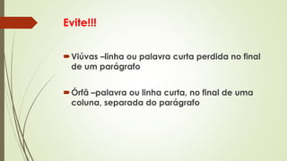 Evite!!!
Viúvas –linha ou palavra curta perdida no final
de um parágrafo
Órfã –palavra ou linha curta, no final de uma
coluna, separada do parágrafo
 