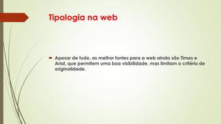 Tipologia na web
 Apesar de tudo, as melhor fontes para a web ainda são Times e
Arial, que permitem uma boa visibilidade, mas limitam o critério de
originalidade.
 