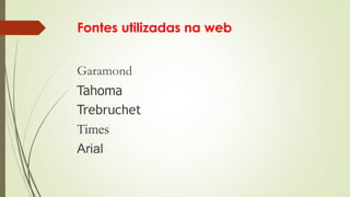 Fontes utilizadas na web
Garamond
Tahoma
Trebruchet
Times
Arial
 