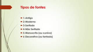 Tipos de fontes
 1-Antigo
 2-Moderno
 3-Serifado
 4-Não Serifado
 5-Manuscrito (ou cursivo)
 6-Decorativo (ou fantasia)
 