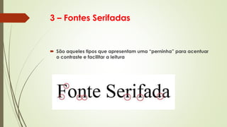 3 – Fontes Serifadas
 São aqueles tipos que apresentam uma “perninha” para acentuar
o contraste e facilitar a leitura
 
