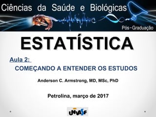 EPIDEMIOLOGIAEPIDEMIOLOGIA
Aula 2:
COMEÇANDO A ENTENDER OS ESTUDOS
Anderson C. Armstrong, MD, MSc, PhD
Petrolina, março de 2017
 
