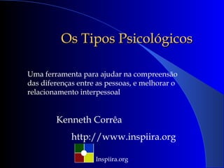 Inspiira.org Os Tipos Psicológicos Uma ferramenta para ajudar na compreensão das diferenças entre as pessoas, e melhorar o relacionamento interpessoal Kenneth Corrêa http://www.inspiira.org 