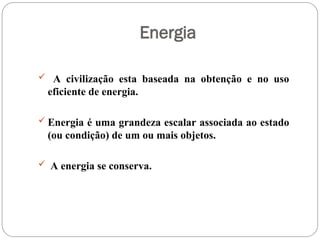 Energia
 A civilização esta baseada na obtenção e no uso
eficiente de energia.
 Energia é uma grandeza escalar associada ao estado
(ou condição) de um ou mais objetos.
 A energia se conserva.
 