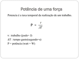Potência de uma força
Potencia é a taxa temporal da realização de um trabalho.
 : trabalho (joule= J)
T : tempo gasto(segundo=s)
P = potência (watt = W)
 