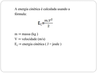 A energia cinética é calculada usando a
fórmula:
m  massa (kg )
V  velocidade (m/s)
EC  energia cinética ( J = joule )
 