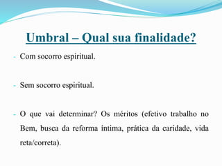 Umbral – Qual sua finalidade?
- Com socorro espiritual.
- Sem socorro espiritual.
- O que vai determinar? Os méritos (efetivo trabalho no
Bem, busca da reforma íntima, prática da caridade, vida
reta/correta).
 