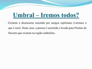 Umbral – Iremos todos?
Existem o desencarne assistido por amigos espirituais (veremos o
que é isso). Neste caso, a pessoa é socorrida e levada para Prontos de
Socorro que existem na região umbralina.
 