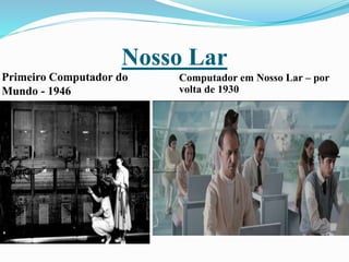 Nosso Lar
Primeiro Computador do
Mundo - 1946
Computador em Nosso Lar – por
volta de 1930
 