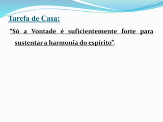 Tarefa de Casa:
“Só a Vontade é suficientemente forte para
sustentar a harmonia do espírito”.
 