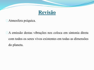 Revisão
Atmosfera psíquica.
A emissão destas vibrações nos coloca em sintonia direta
com todos os seres vivos existentes em todas as dimensões
do planeta.
 