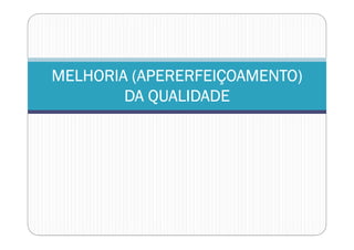 MELHORIA (APERERFEIÇOAMENTO)MELHORIA (APERERFEIÇOAMENTO)MELHORIA (APERERFEIÇOAMENTO)MELHORIA (APERERFEIÇOAMENTO)
DA QUALIDADEDA QUALIDADEDA QUALIDADEDA QUALIDADE
 