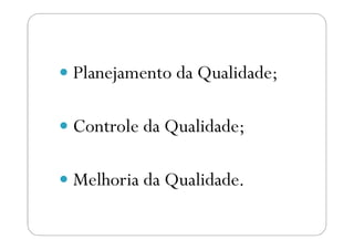 Planejamento da Qualidade;
Controle da Qualidade;Controle da Qualidade;
Melhoria da Qualidade.
 