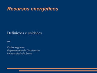Recursos energéticos
Definições e unidades
por
Pedro Nogueira
Departamento de Geociências
Universidade de Évora
 
