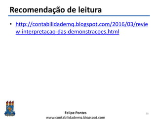 Felipe Pontes
www.contabilidademq.blogspot.com
Recomendação de leitura
• http://contabilidademq.blogspot.com/2016/03/revie
w-interpretacao-das-demonstracoes.html
30
 