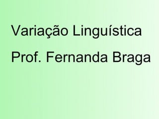 Variação Linguística
Prof. Fernanda Braga
 