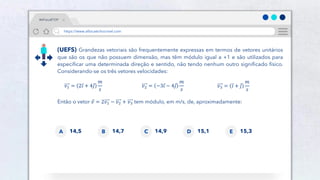38
(UEFS) Grandezas vetoriais são frequentemente expressas em termos de vetores unitários
que são os que não possuem dimensão, mas têm módulo igual a +1 e são utilizados para
especificar uma determinada direção e sentido, não tendo nenhum outro significado físico.
Considerando-se os três vetores velocidades:
𝑣1 = 2𝑖 + 4𝑗
𝑚
𝑠
𝑣2 = −3𝑖 − 4𝑗
𝑚
𝑠
𝑣3 = 𝑖 + 𝑗
𝑚
𝑠
Então o vetor 𝑣 = 2𝑣1 − 𝑣2 + 𝑣3 tem módulo, em m/s, de, aproximadamente:
14,5
A 14,7
B 14,9
C 15,1
D 15,3
E
#AFísicaÉTOP
https://www.afísicaéchocrivel.com
 