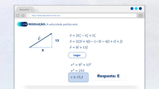 39
RESOLUÇÃO: A velocidade pedida será:
𝑣 = 2𝑣1 − 𝑣2 + 𝑣3
𝑣 = 2 2𝑖 + 4𝑗 − −3𝑖 − 4𝑗 + 𝑖 + 𝑗
𝑣 = 8𝑖 + 13𝑗
8
13
𝑣2
= 82
+ 132
𝑣2 = 233
𝑣 ≅ 15,3
𝑣
Logo:
Resposta: E
#AFísicaÉTOP
https://www.afísicaéchocrivel.com
 