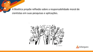 A Bioética propõe reflexão sobre a responsabilidade moral de
cientistas em suas pesquisas e aplicações.
 