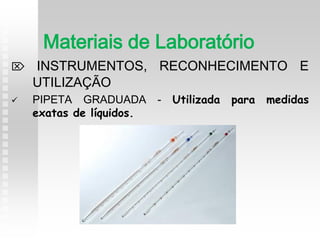  INSTRUMENTOS, RECONHECIMENTO E
UTILIZAÇÃO
 PIPETA GRADUADA - Utilizada para medidas
exatas de líquidos.
Materiais de Laboratório
 
