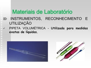  INSTRUMENTOS, RECONHECIMENTO E
UTILIZAÇÃO
 PIPETA VOLUMÉTRICA - Utilizada para medidas
exatas de líquidos.
Materiais de Laboratório
 