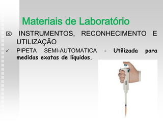  INSTRUMENTOS, RECONHECIMENTO E
UTILIZAÇÃO
 PIPETA SEMI-AUTOMATICA - Utilizada para
medidas exatas de líquidos.
Materiais de Laboratório
 