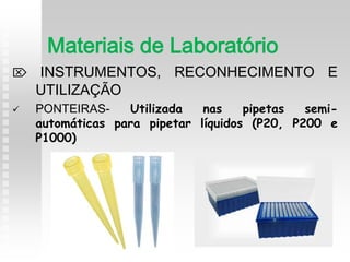  INSTRUMENTOS, RECONHECIMENTO E
UTILIZAÇÃO
 PONTEIRAS- Utilizada nas pipetas semi-
automáticas para pipetar líquidos (P20, P200 e
P1000)
Materiais de Laboratório
 