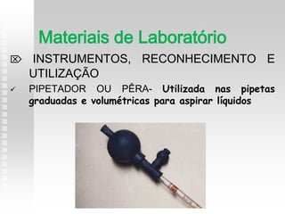  INSTRUMENTOS, RECONHECIMENTO E
UTILIZAÇÃO
 PIPETADOR OU PÊRA- Utilizada nas pipetas
graduadas e volumétricas para aspirar líquidos
Materiais de Laboratório
 