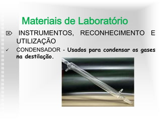  INSTRUMENTOS, RECONHECIMENTO E
UTILIZAÇÃO
 CONDENSADOR - Usados para condensar os gases
na destilação.
Materiais de Laboratório
 