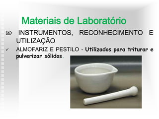  INSTRUMENTOS, RECONHECIMENTO E
UTILIZAÇÃO
 ALMOFARIZ E PESTILO - Utilizados para triturar e
pulverizar sólidos.
Materiais de Laboratório
 