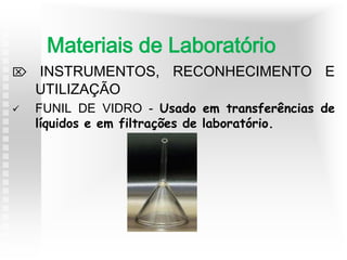  INSTRUMENTOS, RECONHECIMENTO E
UTILIZAÇÃO
 FUNIL DE VIDRO - Usado em transferências de
líquidos e em filtrações de laboratório.
Materiais de Laboratório
 