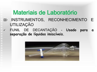  INSTRUMENTOS, RECONHECIMENTO E
UTILIZAÇÃO
 FUNIL DE DECANTAÇÃO - Usado para a
separação de líquidos imiscíveis.
Materiais de Laboratório
 
