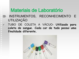  INSTRUMENTOS, RECONHECIMENTO E
UTILIZAÇÃO
 TUBO DE COLETA A VÁCUO- Utilizado para
coleta de sangue. Cada cor de tudo possui uma
finalidade diferente.
Materiais de Laboratório
 