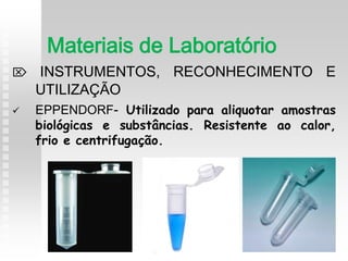  INSTRUMENTOS, RECONHECIMENTO E
UTILIZAÇÃO
 EPPENDORF- Utilizado para aliquotar amostras
biológicas e substâncias. Resistente ao calor,
frio e centrifugação.
Materiais de Laboratório
 