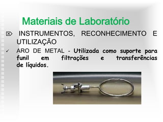  INSTRUMENTOS, RECONHECIMENTO E
UTILIZAÇÃO
 ARO DE METAL - Utilizada como suporte para
funil em filtrações e transferências
de líquidos.
Materiais de Laboratório
 
