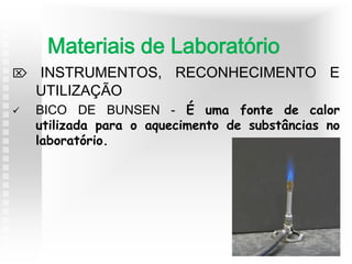  INSTRUMENTOS, RECONHECIMENTO E
UTILIZAÇÃO
 BICO DE BUNSEN - É uma fonte de calor
utilizada para o aquecimento de substâncias no
laboratório.
Materiais de Laboratório
 