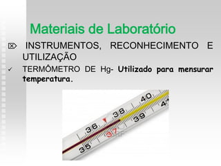  INSTRUMENTOS, RECONHECIMENTO E
UTILIZAÇÃO
 TERMÔMETRO DE Hg- Utilizado para mensurar
temperatura.
Materiais de Laboratório
 