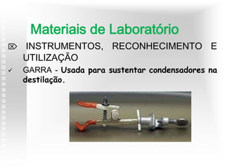  INSTRUMENTOS, RECONHECIMENTO E
UTILIZAÇÃO
 GARRA - Usada para sustentar condensadores na
destilação.
Materiais de Laboratório
 