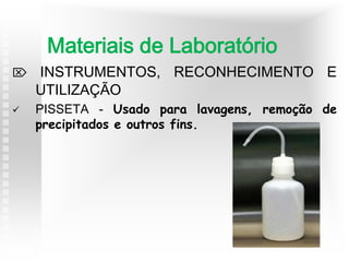 INSTRUMENTOS, RECONHECIMENTO E
UTILIZAÇÃO
 PISSETA - Usado para lavagens, remoção de
precipitados e outros fins.
Materiais de Laboratório
 