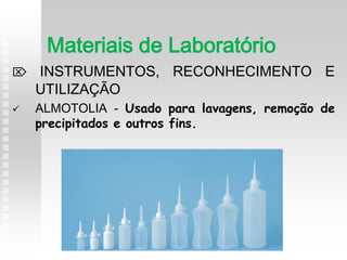  INSTRUMENTOS, RECONHECIMENTO E
UTILIZAÇÃO
 ALMOTOLIA - Usado para lavagens, remoção de
precipitados e outros fins.
Materiais de Laboratório
 