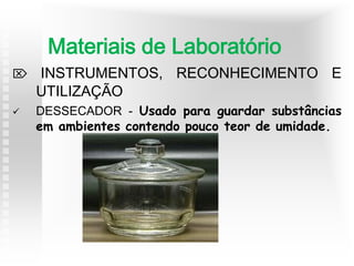  INSTRUMENTOS, RECONHECIMENTO E
UTILIZAÇÃO
 DESSECADOR - Usado para guardar substâncias
em ambientes contendo pouco teor de umidade.
Materiais de Laboratório
 