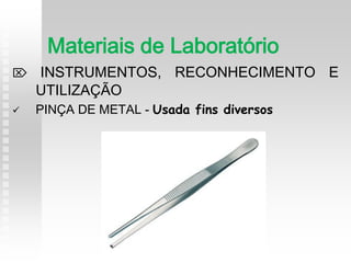  INSTRUMENTOS, RECONHECIMENTO E
UTILIZAÇÃO
 PINÇA DE METAL - Usada fins diversos
Materiais de Laboratório
 