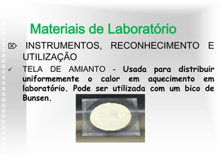  INSTRUMENTOS, RECONHECIMENTO E
UTILIZAÇÃO
 TELA DE AMIANTO - Usada para distribuir
uniformemente o calor em aquecimento em
laboratório. Pode ser utilizada com um bico de
Bunsen.
Materiais de Laboratório
 